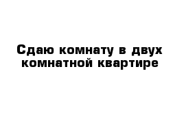 Сдаю комнату в двух комнатной квартире